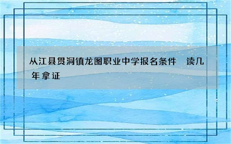 从江县贯洞镇龙图职业中学报名条件 读几年拿证